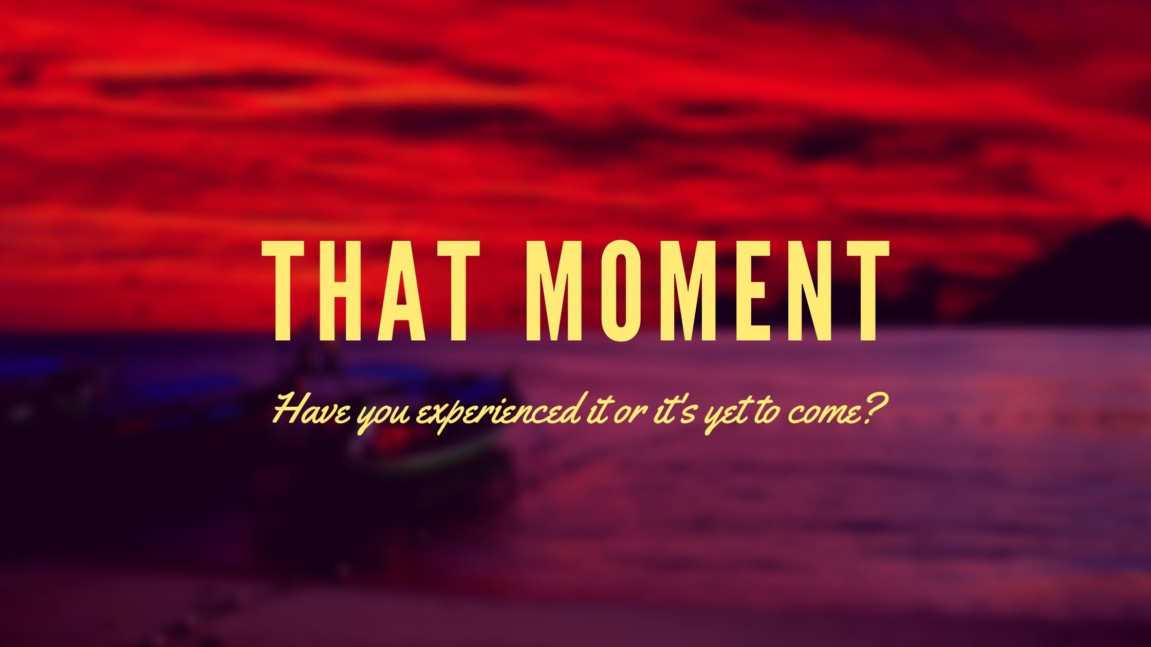 This Moment, That Moment or Yet to come Moment